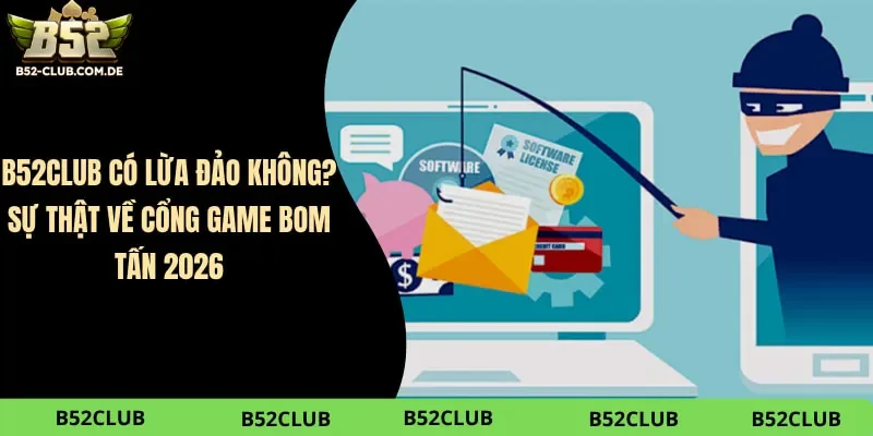 B52club Có Lừa Đảo Không? Sự Thật Về Cổng Game Bom Tấn 2026