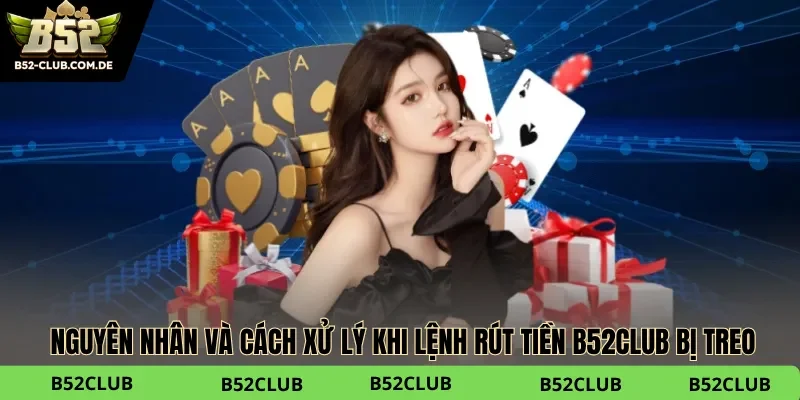 Nguyên nhân và cách xử lý khi lệnh rút tiền B52club bị treo