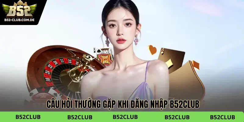 Câu hỏi thường gặp khi đăng nhập vào cổng game B52 club