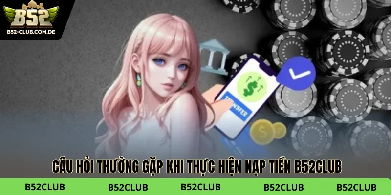 Câu hỏi thường gặp khi thực hiện nạp tiền B52club