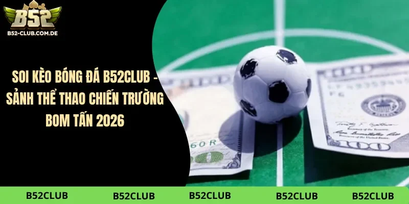 Soi Kèo Bóng Đá B52club – Sảnh Thể Thao Chiến Trường Bom Tấn 2026