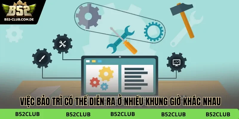 Việc bảo trì có thể diễn ra ở nhiều khung giờ khác nhau